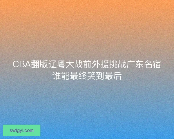 CBA翻版辽粤大战前外援挑战广东名宿谁能最终笑到最后