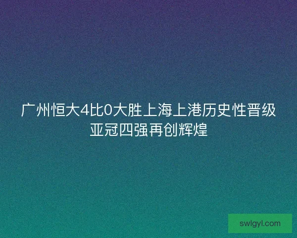 广州恒大4比0大胜上海上港历史性晋级亚冠四强再创辉煌